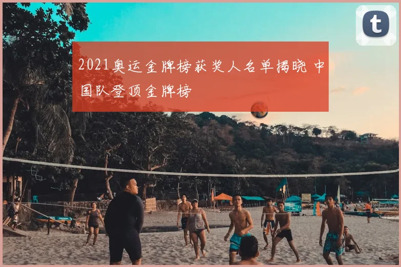 2021奥运金牌榜获奖人名单揭晓 中国队登顶金牌榜