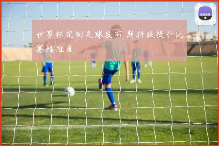 世界杯定制足球发布 新科技提升比赛精准度