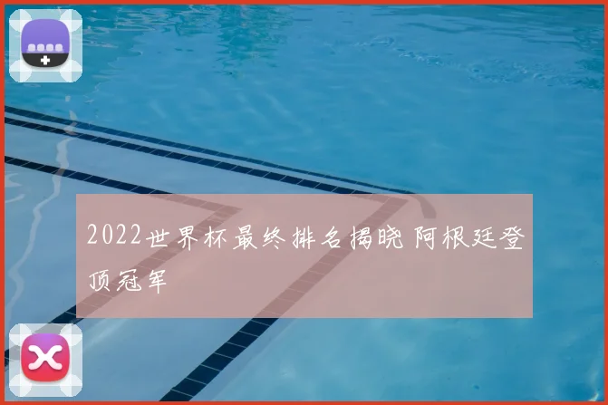 2022世界杯最终排名揭晓 阿根廷登顶冠军