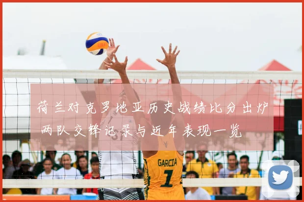 荷兰对克罗地亚历史战绩比分出炉 两队交锋记录与近年表现一览