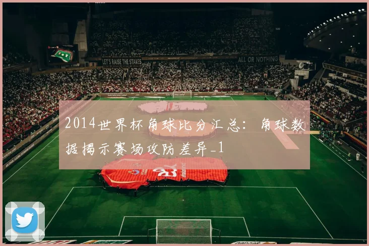 2014世界杯角球比分汇总：角球数据揭示赛场攻防差异_1