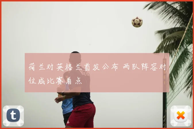荷兰对英格兰首发公布 两队阵容对位成比赛看点