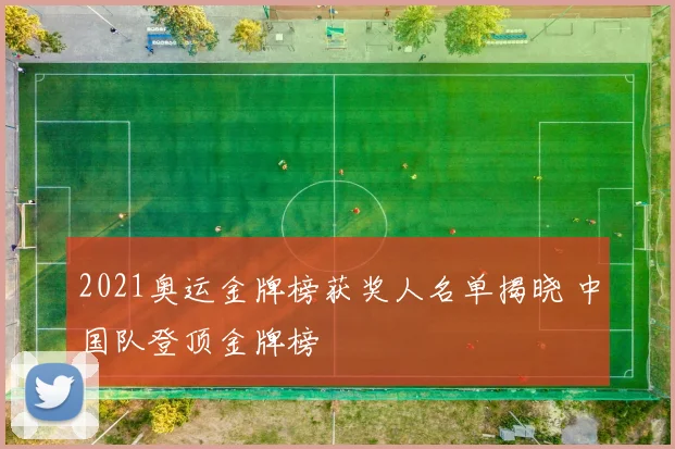 2021奥运金牌榜获奖人名单揭晓 中国队登顶金牌榜