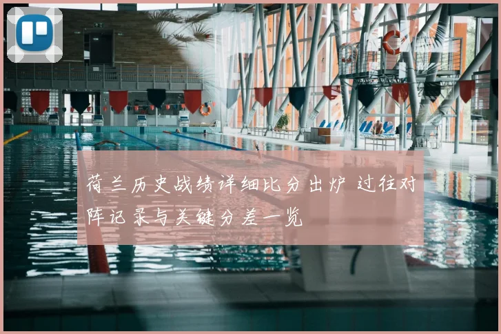 荷兰历史战绩详细比分出炉 过往对阵记录与关键分差一览
