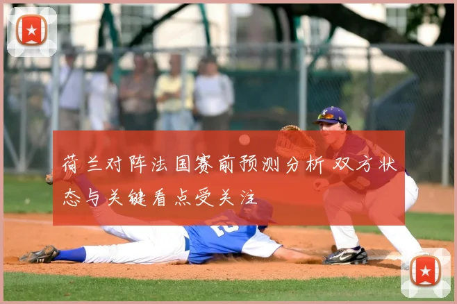 荷兰对阵法国赛前预测分析 双方状态与关键看点受关注