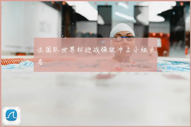 法国队世界杯迎战强敌冲击小组头名
