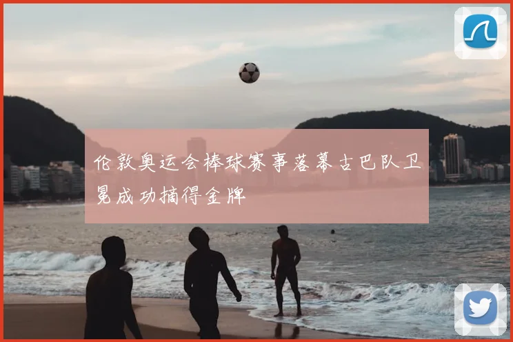 伦敦奥运会棒球赛事落幕古巴队卫冕成功摘得金牌