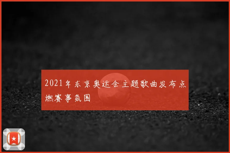 2021年东京奥运会主题歌曲发布点燃赛事氛围
