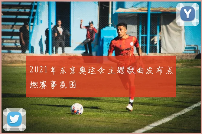 2021年东京奥运会主题歌曲发布点燃赛事氛围