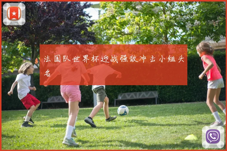 法国队世界杯迎战强敌冲击小组头名