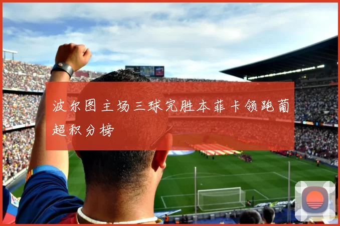 波尔图主场三球完胜本菲卡领跑葡超积分榜