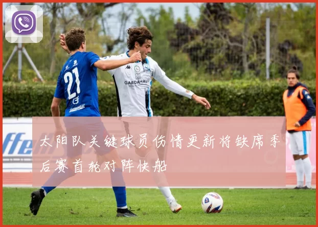 太阳队关键球员伤情更新将缺席季后赛首轮对阵快船