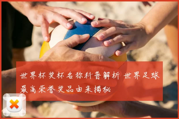 世界杯奖杯名称科普解析 世界足球最高荣誉奖品由来揭秘