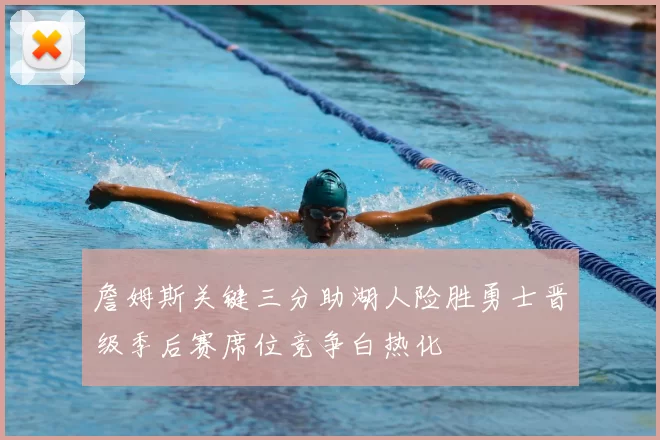 詹姆斯关键三分助湖人险胜勇士晋级季后赛席位竞争白热化