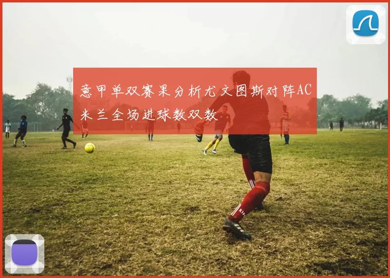 意甲单双赛果分析尤文图斯对阵AC米兰全场进球数双数