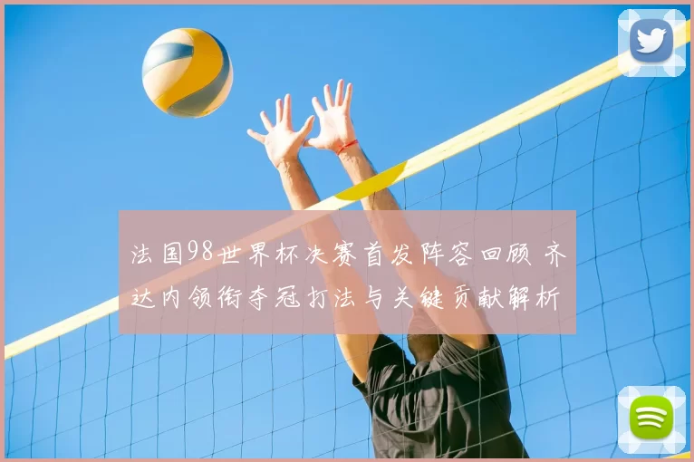 法国98世界杯决赛首发阵容回顾 齐达内领衔夺冠打法与关键贡献解析