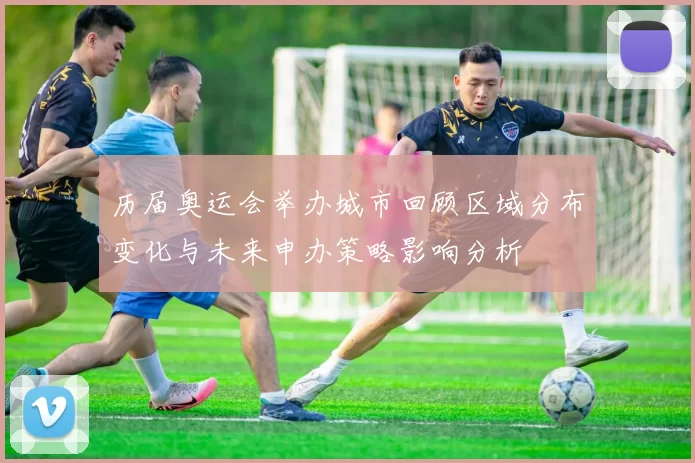 历届奥运会举办城市回顾区域分布变化与未来申办策略影响分析