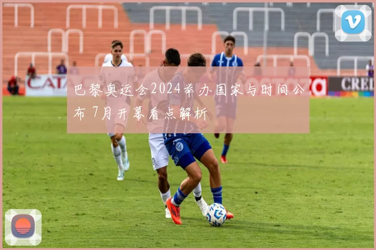 巴黎奥运会2024举办国家与时间公布 7月开幕看点解析