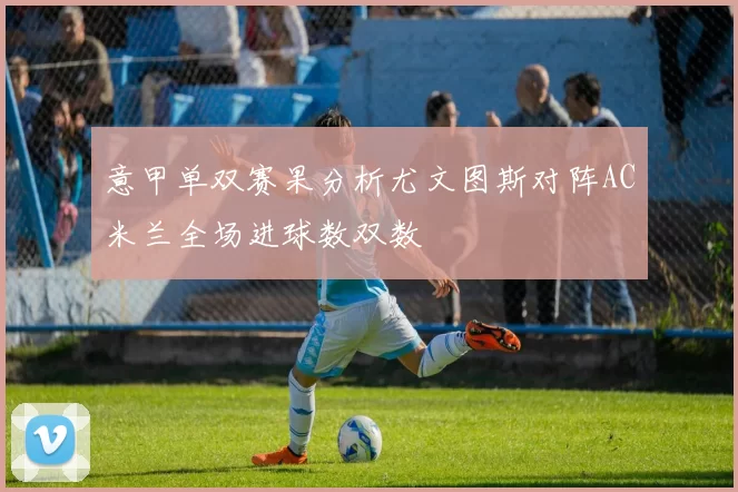 意甲单双赛果分析尤文图斯对阵AC米兰全场进球数双数