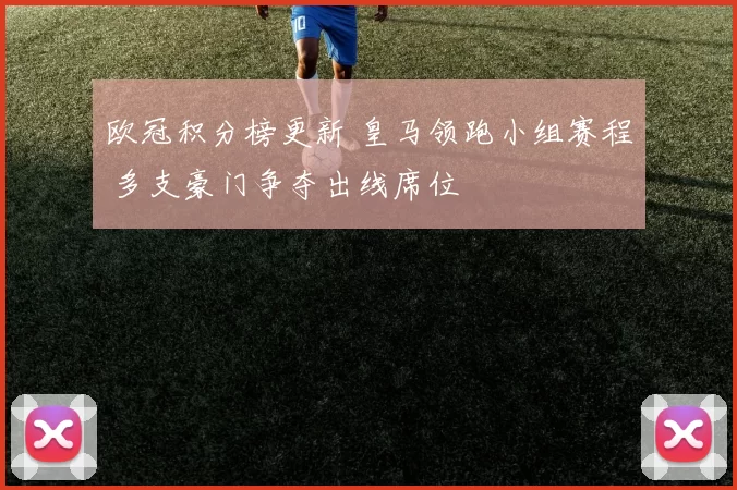 欧冠积分榜更新 皇马领跑小组赛程 多支豪门争夺出线席位