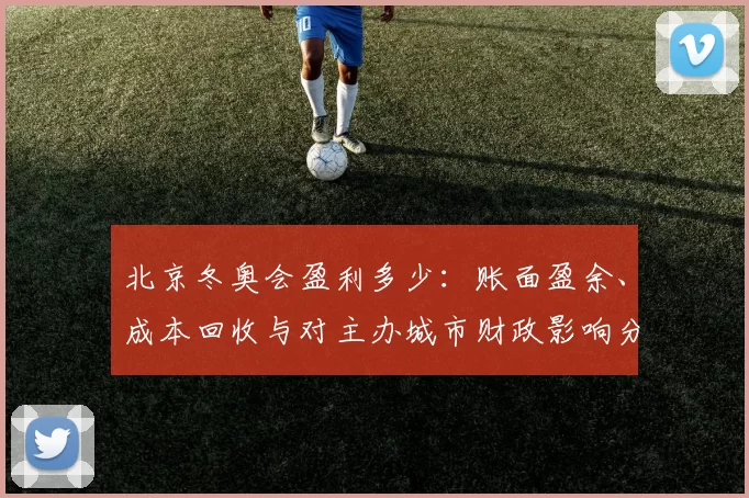 北京冬奥会盈利多少:账面盈余、成本回收与对主办城市财政影响分析