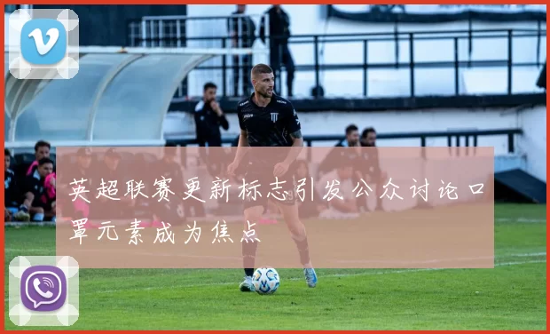 英超联赛更新标志引发公众讨论口罩元素成为焦点