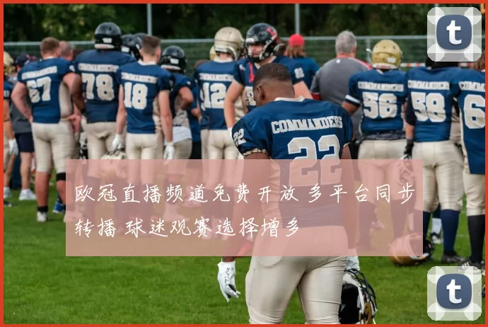 欧冠直播频道免费开放 多平台同步转播 球迷观赛选择增多