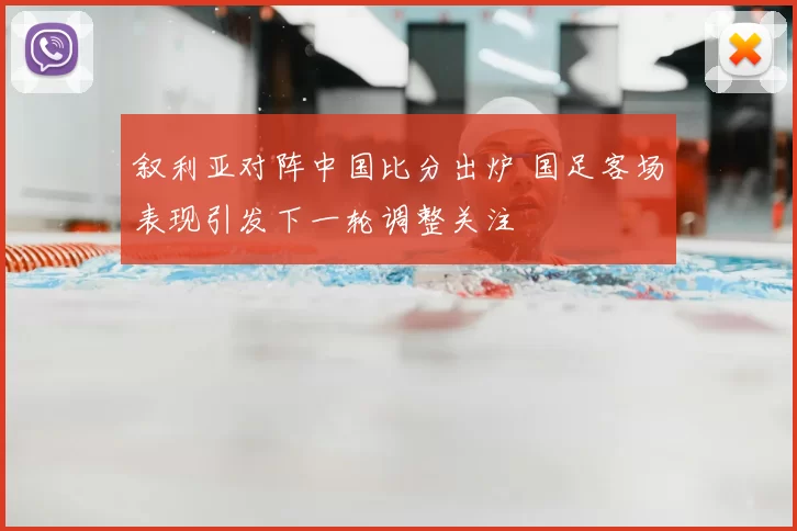 叙利亚对阵中国比分出炉 国足客场表现引发下一轮调整关注