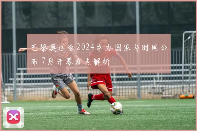 巴黎奥运会2024举办国家与时间公布 7月开幕看点解析