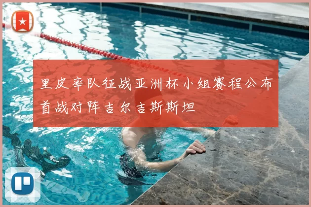 里皮率队征战亚洲杯小组赛程公布首战对阵吉尔吉斯斯坦