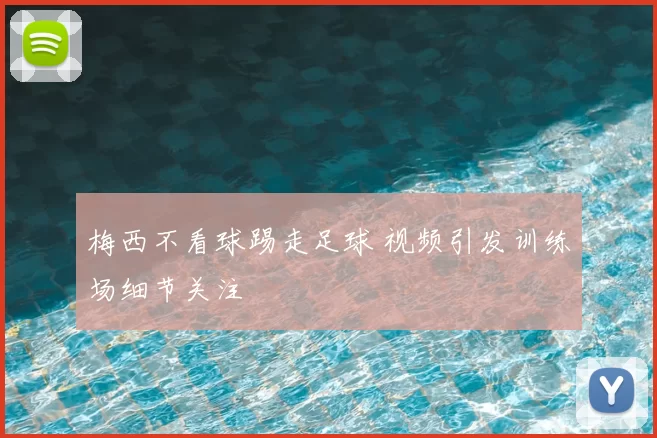 梅西不看球踢走足球 视频引发训练场细节关注