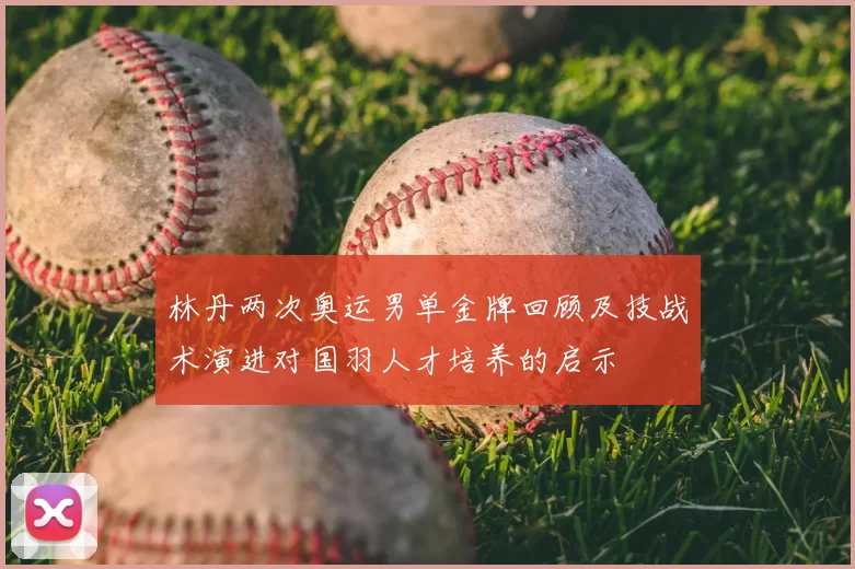 林丹两次奥运男单金牌回顾及技战术演进对国羽人才培养的启示