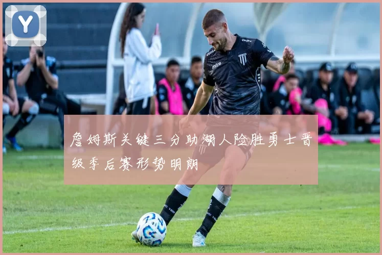 詹姆斯关键三分助湖人险胜勇士晋级季后赛形势明朗