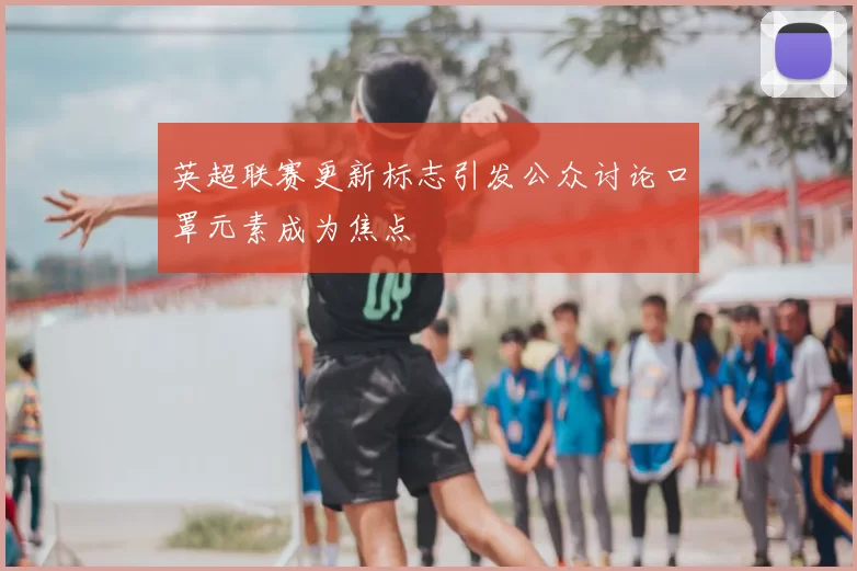 英超联赛更新标志引发公众讨论口罩元素成为焦点