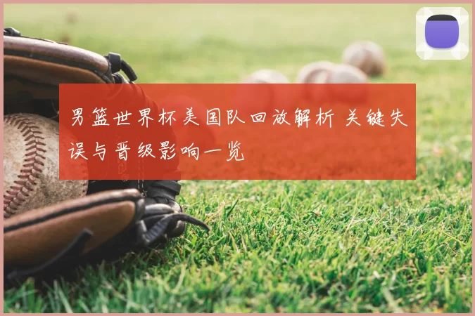 男篮世界杯美国队回放解析 关键失误与晋级影响一览