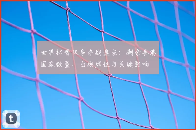 世界杯晋级争夺战盘点：剩余参赛国家数量、出线席位与关键影响