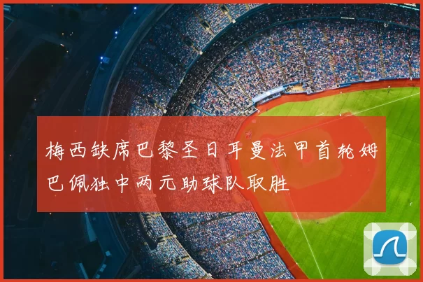 梅西缺席巴黎圣日耳曼法甲首轮姆巴佩独中两元助球队取胜
