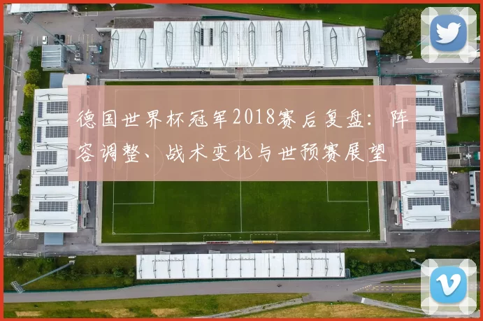 德国世界杯冠军2018赛后复盘：阵容调整、战术变化与世预赛展望