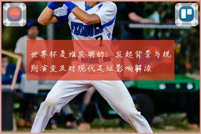 世界杯是谁发明的：发起背景与规则演变及对现代足坛影响解读