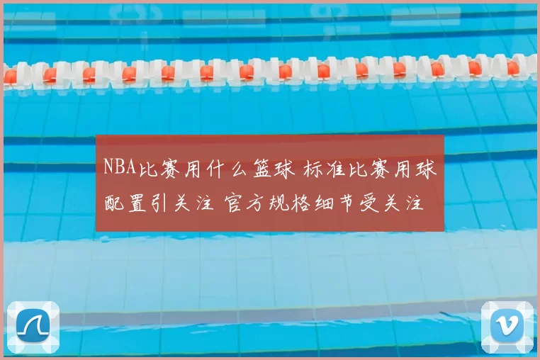 NBA比赛用什么篮球 标准比赛用球配置引关注 官方规格细节受关注