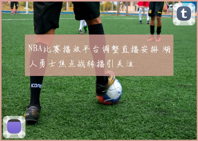 NBA比赛播放平台调整直播安排 湖人勇士焦点战转播引关注