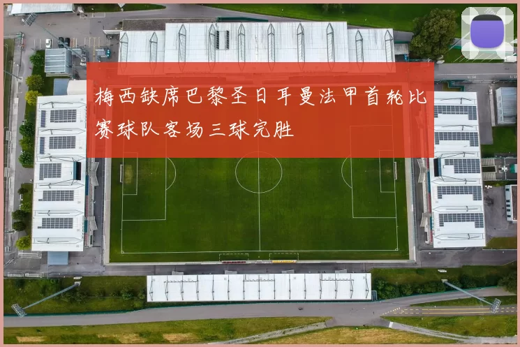 梅西缺席巴黎圣日耳曼法甲首轮比赛球队客场三球完胜