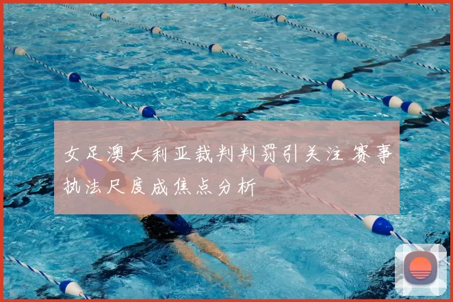 女足澳大利亚裁判判罚引关注 赛事执法尺度成焦点分析