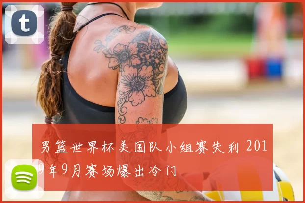 男篮世界杯美国队小组赛失利 2019年9月赛场爆出冷门