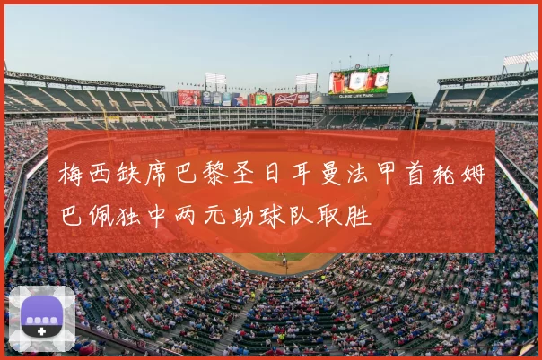 梅西缺席巴黎圣日耳曼法甲首轮姆巴佩独中两元助球队取胜