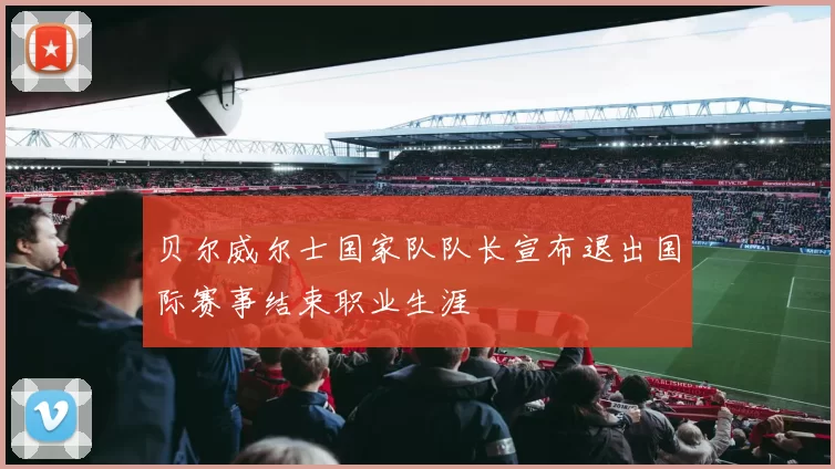 贝尔威尔士国家队队长宣布退出国际赛事结束职业生涯