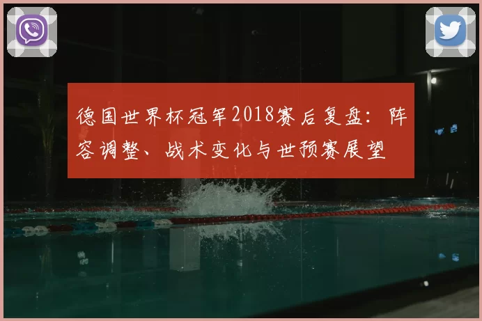 德国世界杯冠军2018赛后复盘：阵容调整、战术变化与世预赛展望