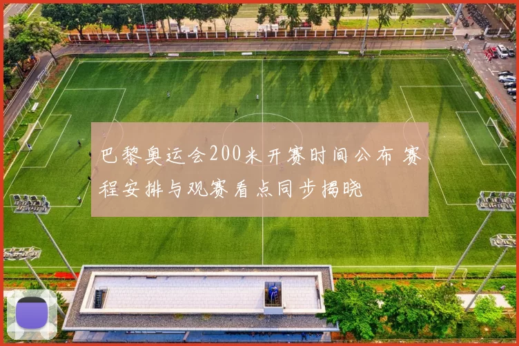 巴黎奥运会200米开赛时间公布 赛程安排与观赛看点同步揭晓