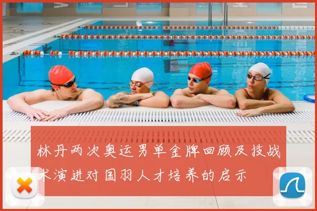 林丹两次奥运男单金牌回顾及技战术演进对国羽人才培养的启示
