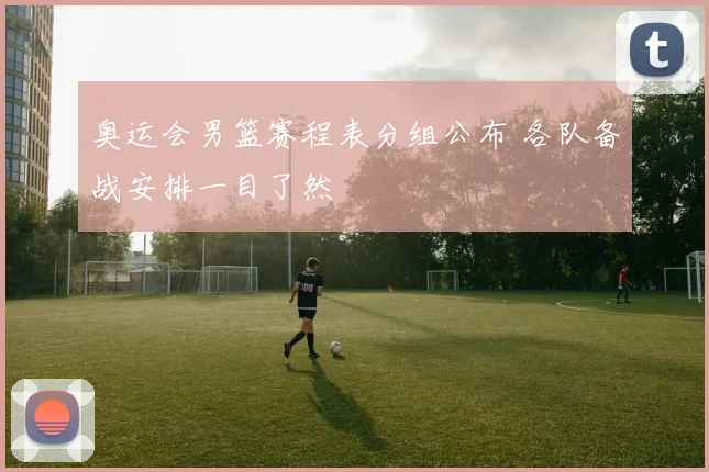 奥运会男篮赛程表分组公布 各队备战安排一目了然